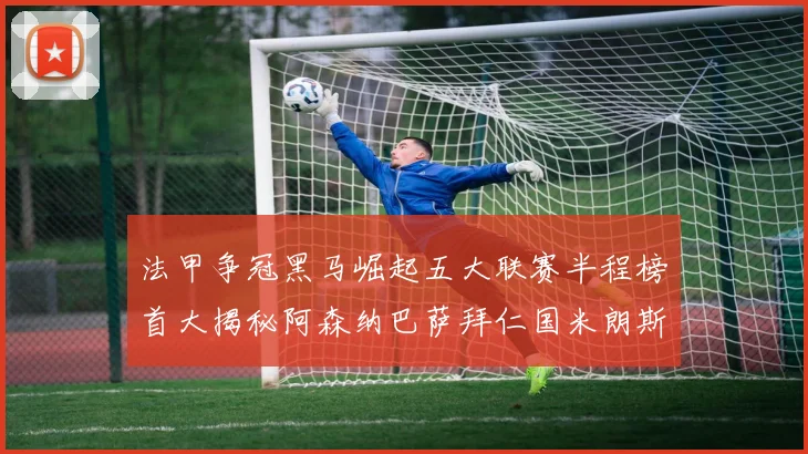 法甲争冠黑马崛起五大联赛半程榜首大揭秘阿森纳巴萨拜仁国米朗斯齐聚巅峰