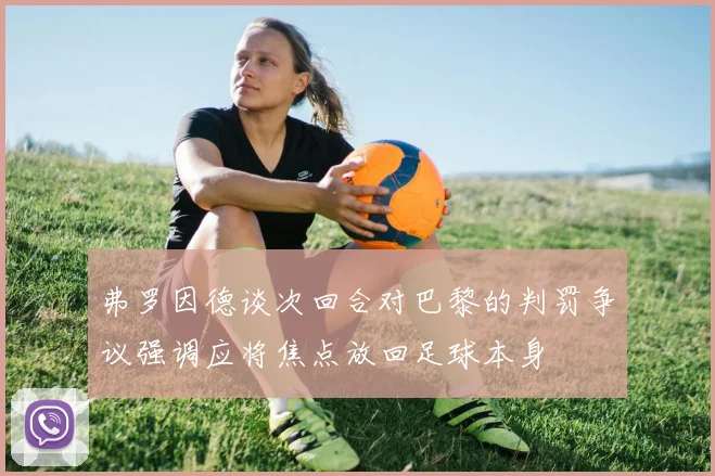 弗罗因德谈次回合对巴黎的判罚争议强调应将焦点放回足球本身
