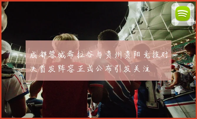 成都蓉城希拉谷与贵州贵阳竞技对决首发阵容正式公布引发关注