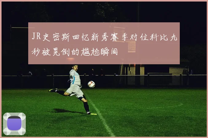 JR史密斯回忆新秀赛季对位科比九秒被晃倒的尴尬瞬间