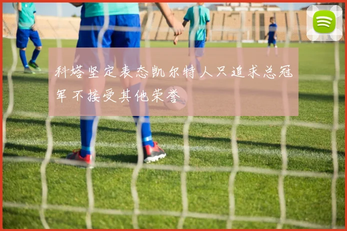 科塔坚定表态凯尔特人只追求总冠军不接受其他荣誉