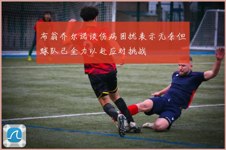 布翁乔尔诺谈伤病困扰表示无奈但球队已全力以赴应对挑战