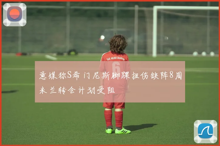 意媒称S希门尼斯脚踝扭伤缺阵8周米兰转会计划受阻