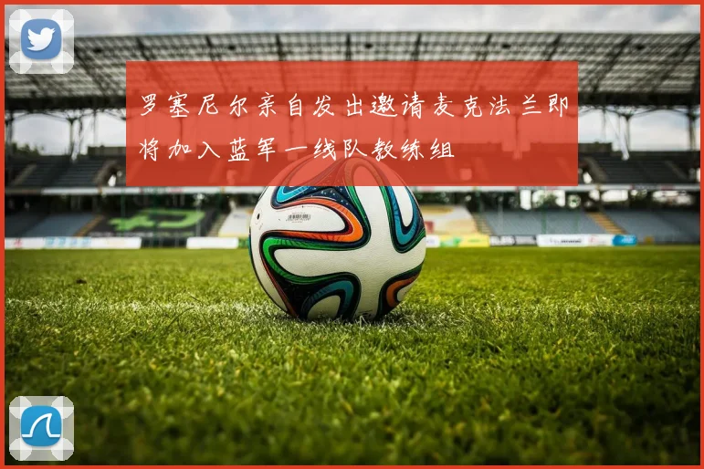罗塞尼尔亲自发出邀请麦克法兰即将加入蓝军一线队教练组