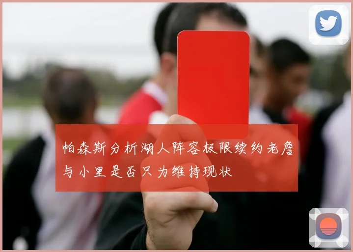 帕森斯分析湖人阵容极限续约老詹与小里是否只为维持现状
