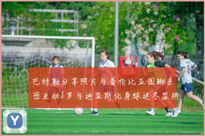 巴特勒分享照片与哥伦比亚国脚亲密互动J罗与迪亚斯化身球迷尽显热情