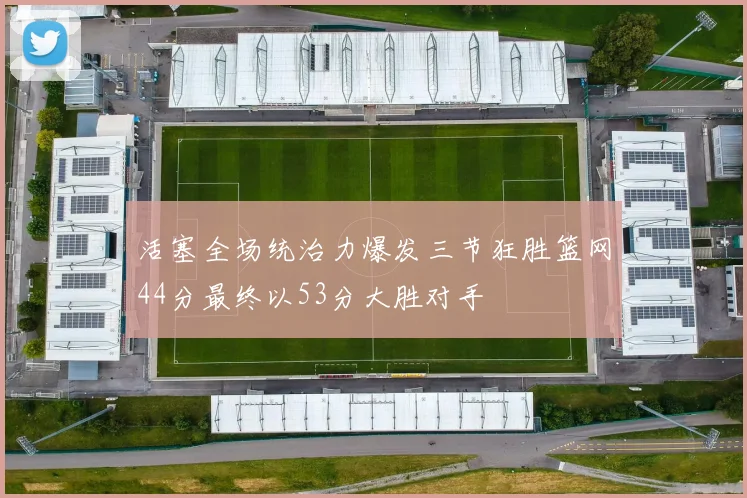活塞全场统治力爆发三节狂胜篮网44分最终以53分大胜对手