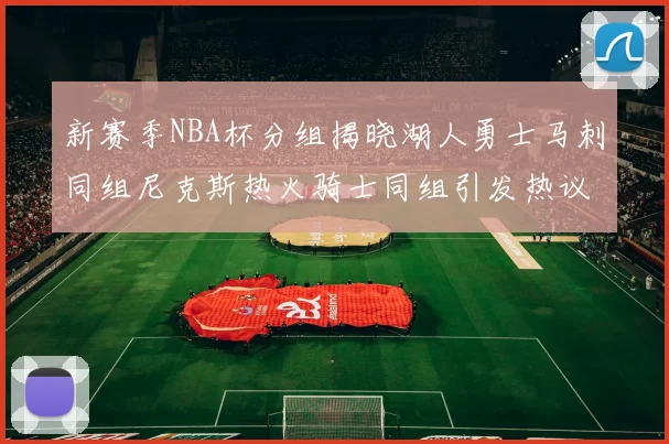 新赛季NBA杯分组揭晓湖人勇士马刺同组尼克斯热火骑士同组引发热议