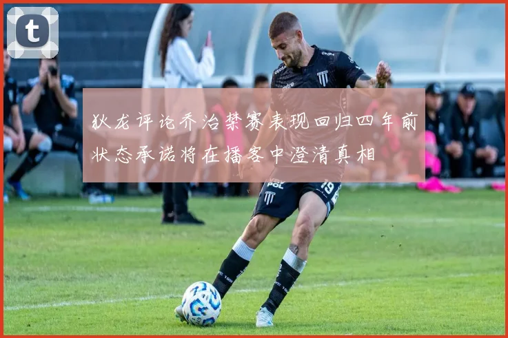 狄龙评论乔治禁赛表现回归四年前状态承诺将在播客中澄清真相