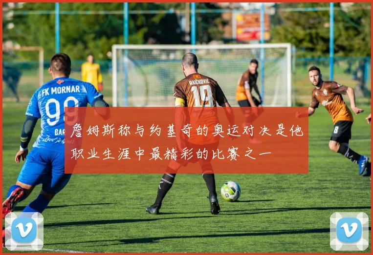 詹姆斯称与约基奇的奥运对决是他职业生涯中最精彩的比赛之一