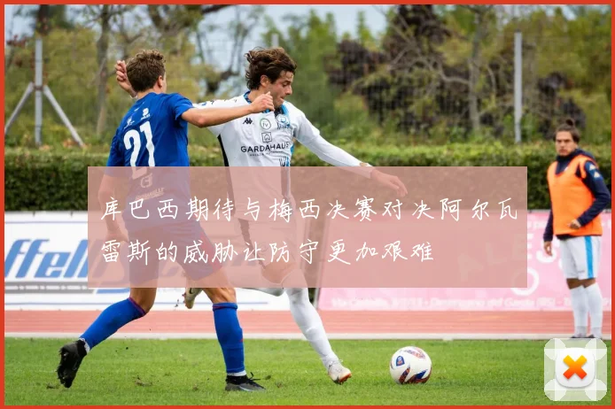 库巴西期待与梅西决赛对决阿尔瓦雷斯的威胁让防守更加艰难