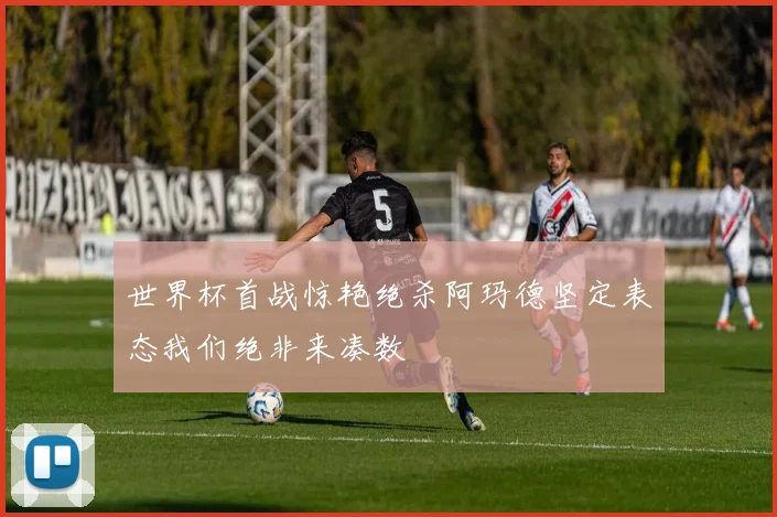 世界杯首战惊艳绝杀阿玛德坚定表态我们绝非来凑数