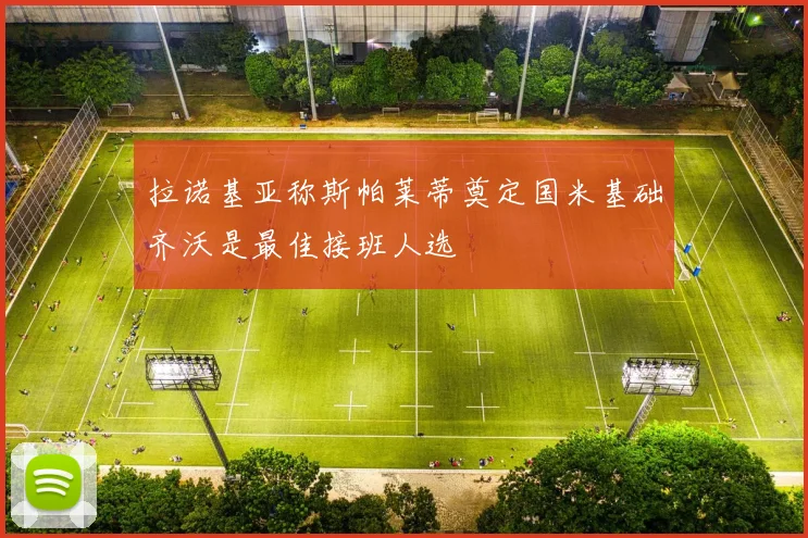 拉诺基亚称斯帕莱蒂奠定国米基础齐沃是最佳接班人选