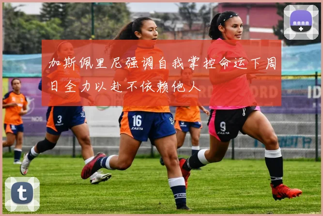 加斯佩里尼强调自我掌控命运下周日全力以赴不依赖他人