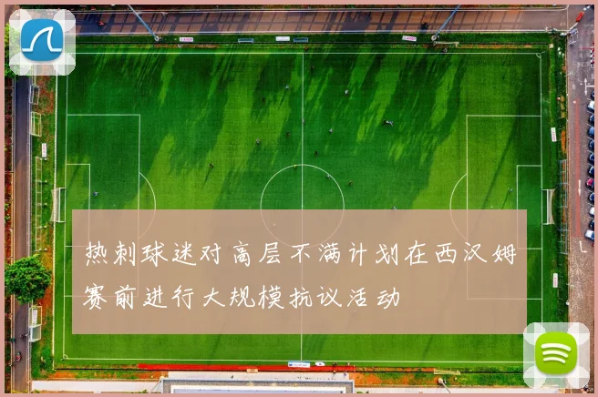 热刺球迷对高层不满计划在西汉姆赛前进行大规模抗议活动