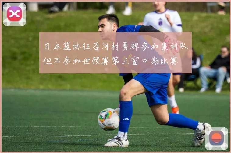 日本篮协征召河村勇辉参加集训队但不参加世预赛第三窗口期比赛