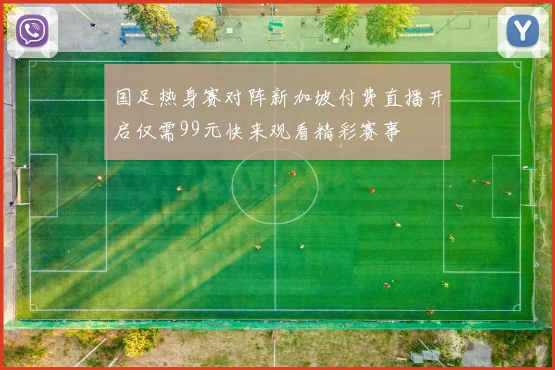 国足热身赛对阵新加坡付费直播开启仅需99元快来观看精彩赛事