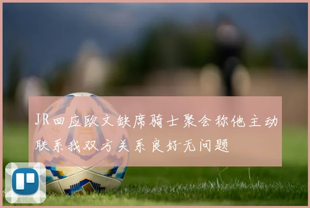 JR回应欧文缺席骑士聚会称他主动联系我双方关系良好无问题