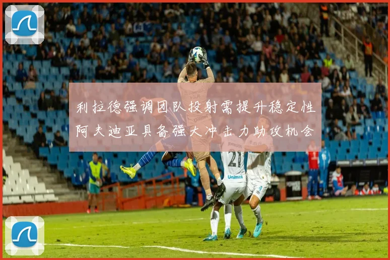 利拉德强调团队投射需提升稳定性阿夫迪亚具备强大冲击力助攻机会