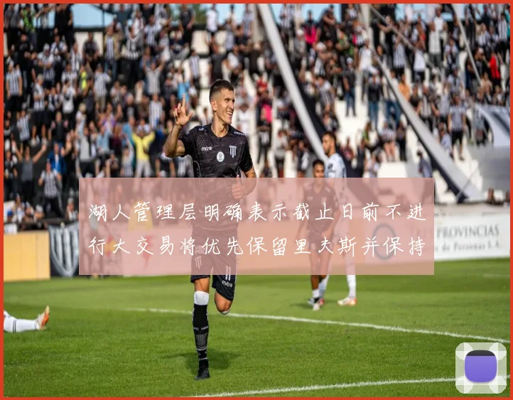 湖人管理层明确表示截止日前不进行大交易将优先保留里夫斯并保持灵活性