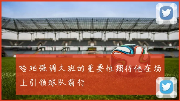 哈珀强调文班的重要性期待他在场上引领球队前行