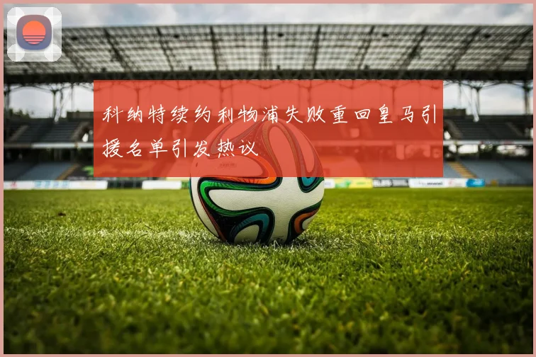 科纳特续约利物浦失败重回皇马引援名单引发热议