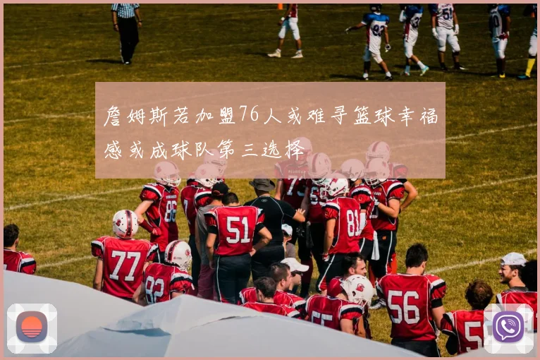 詹姆斯若加盟76人或难寻篮球幸福感或成球队第三选择