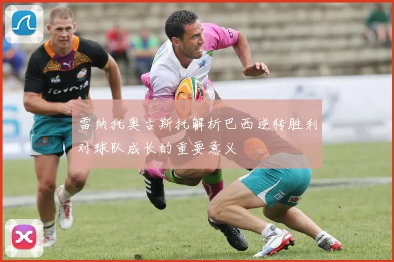 雷纳托奥古斯托解析巴西逆转胜利对球队成长的重要意义