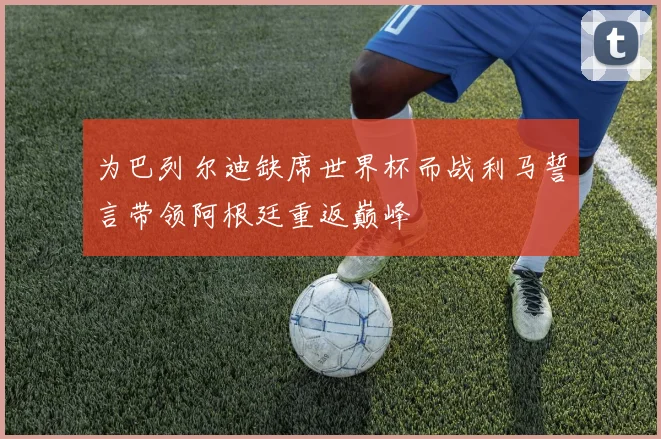 为巴列尔迪缺席世界杯而战利马誓言带领阿根廷重返巅峰