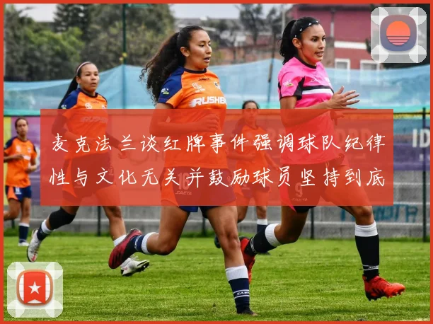 麦克法兰谈红牌事件强调球队纪律性与文化无关并鼓励球员坚持到底