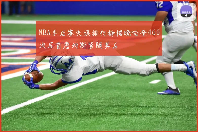 NBA季后赛失误排行榜揭晓哈登460次居首詹姆斯紧随其后