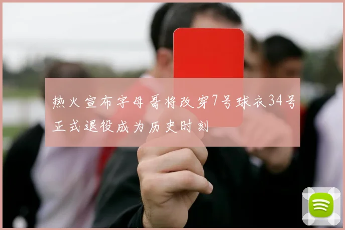 热火宣布字母哥将改穿7号球衣34号正式退役成为历史时刻