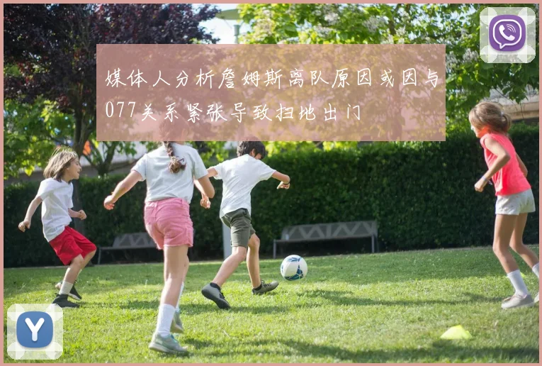 媒体人分析詹姆斯离队原因或因与077关系紧张导致扫地出门