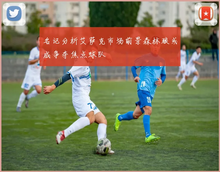 名记分析艾萨克市场前景森林狼或成争夺焦点球队