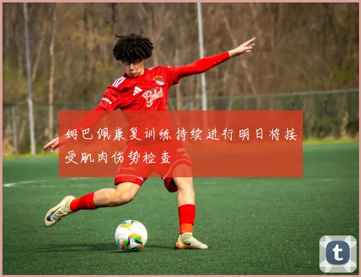 姆巴佩康复训练持续进行明日将接受肌肉伤势检查