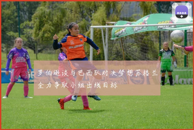 罗伯逊谈与巴西队对决梦想苏格兰全力争取小组出线目标